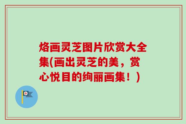 烙画灵芝图片欣赏大全集(画出灵芝的美,赏心悦目的绚丽画集!)-第1张图片-卓越灵芝孢子粉 烙画灵芝图片欣赏大全集(画出灵芝的美,赏心悦目的绚丽画集!)-第1张图片-卓越灵芝孢子粉