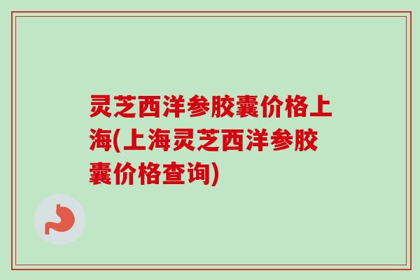 灵芝西洋参胶囊价格上海(上海灵芝西洋参胶囊价格查询)-第1张图片-卓越灵芝孢子粉 灵芝西洋参胶囊价格上海(上海灵芝西洋参胶囊价格查询)-第1张图片-卓越灵芝孢子粉