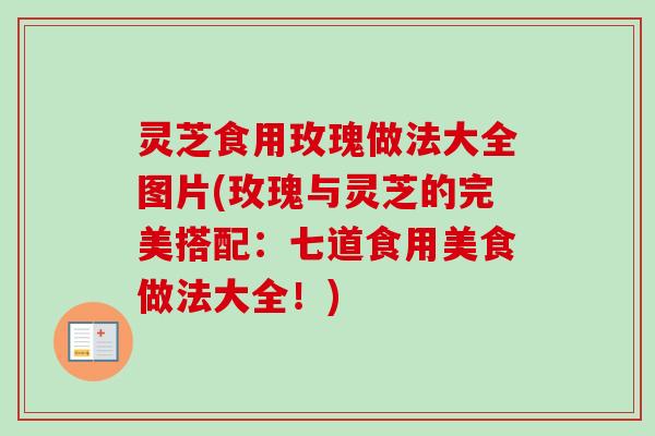 灵芝食用玫瑰做法大全图片(玫瑰与灵芝的完美搭配:七道食用美食做法大全!)-第1张图片-卓越灵芝孢子粉 灵芝食用玫瑰做法大全图片(玫瑰与灵芝的完美搭配:七道食用美食做法大全!)-第1张图片-卓越灵芝孢子粉
