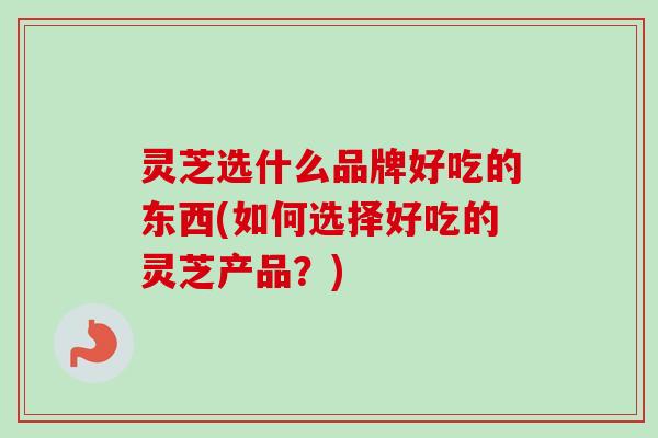 灵芝选什么品牌好吃的东西(如何选择好吃的灵芝产品?)-第1张图片-卓越灵芝孢子粉 灵芝选什么品牌好吃的东西(如何选择好吃的灵芝产品?)-第1张图片-卓越灵芝孢子粉