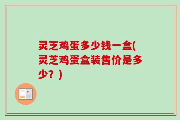 灵芝鸡蛋多少钱一盒(灵芝鸡蛋盒装售价是多少?)-第1张图片-卓越灵芝孢子粉 灵芝鸡蛋多少钱一盒(灵芝鸡蛋盒装售价是多少?)-第1张图片-卓越灵芝孢子粉