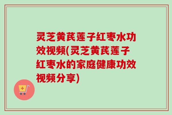 灵芝黄芪莲子红枣水功效视频(灵芝黄芪莲子红枣水的家庭健康功效视频分享)-第1张图片-卓越灵芝孢子粉 灵芝黄芪莲子红枣水功效视频(灵芝黄芪莲子红枣水的家庭健康功效视频分享)-第1张图片-卓越灵芝孢子粉