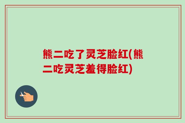 熊二吃了灵芝脸红(熊二吃灵芝羞得脸红)-第1张图片-卓越灵芝孢子粉