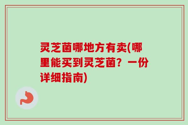 灵芝菌哪地方有卖(哪里能买到灵芝菌？一份详细指南)-第1张图片-卓越灵芝孢子粉