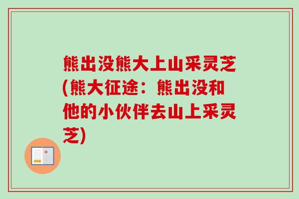熊出没熊大上山采灵芝(熊大征途:熊出没和他的小伙伴去山上采灵芝)-第1张图片-卓越灵芝孢子粉 熊出没熊大上山采灵芝(熊大征途:熊出没和他的小伙伴去山上采灵芝)-第1张图片-卓越灵芝孢子粉