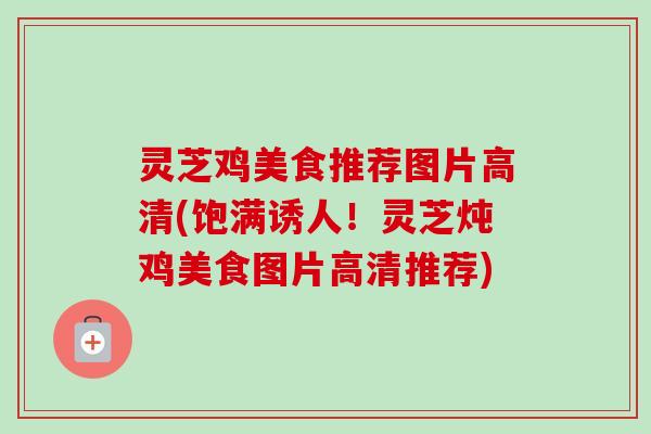 灵芝鸡美食推荐图片高清(饱满诱人!灵芝炖鸡美食图片高清推荐)-第1张图片-卓越灵芝孢子粉 灵芝鸡美食推荐图片高清(饱满诱人!灵芝炖鸡美食图片高清推荐)-第1张图片-卓越灵芝孢子粉