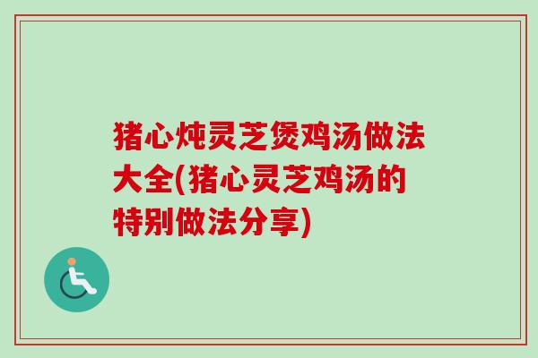 猪心炖灵芝煲鸡汤做法大全(猪心灵芝鸡汤的特别做法分享)-第1张图片-卓越灵芝孢子粉 猪心炖灵芝煲鸡汤做法大全(猪心灵芝鸡汤的特别做法分享)-第1张图片-卓越灵芝孢子粉