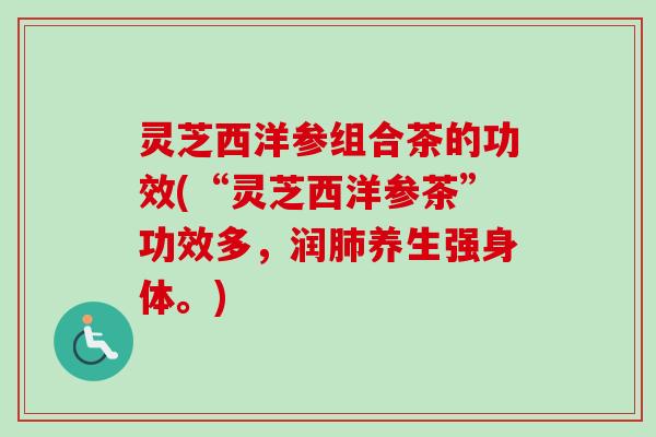 灵芝西洋参组合茶的功效(“灵芝西洋参茶”功效多，润肺养生强身体。)-第1张图片-卓越灵芝孢子粉