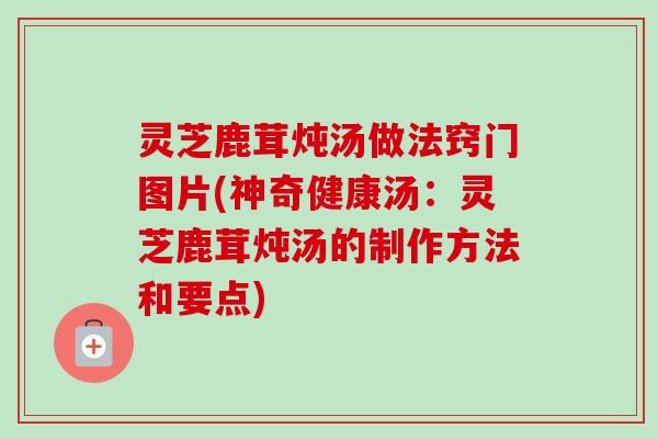 灵芝鹿茸炖汤做法窍门图片(神奇健康汤:灵芝鹿茸炖汤的制作方法和要点)-第1张图片-卓越灵芝孢子粉 灵芝鹿茸炖汤做法窍门图片(神奇健康汤:灵芝鹿茸炖汤的制作方法和要点)-第1张图片-卓越灵芝孢子粉