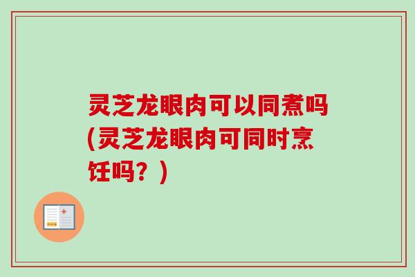 灵芝龙眼肉可以同煮吗(灵芝龙眼肉可同时烹饪吗？)-第1张图片-卓越灵芝孢子粉