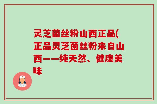 灵芝菌丝粉山西正品(正品灵芝菌丝粉来自山西——纯天然、健康美味-第1张图片-卓越灵芝孢子粉 灵芝菌丝粉山西正品(正品灵芝菌丝粉来自山西——纯天然、健康美味-第1张图片-卓越灵芝孢子粉