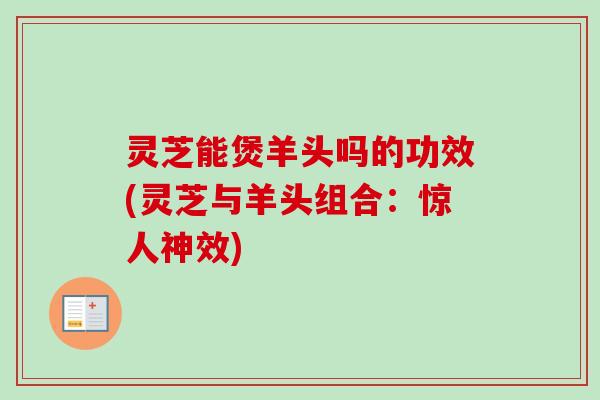 灵芝能煲羊头吗的功效(灵芝与羊头组合:惊人神效)-第1张图片-卓越灵芝孢子粉 灵芝能煲羊头吗的功效(灵芝与羊头组合:惊人神效)-第1张图片-卓越灵芝孢子粉