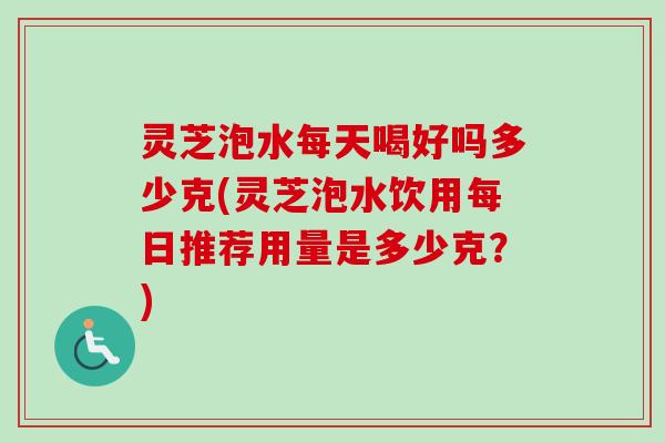 灵芝泡水每天喝好吗多少克(灵芝泡水饮用每日推荐用量是多少克?)-第1张图片-卓越灵芝孢子粉 灵芝泡水每天喝好吗多少克(灵芝泡水饮用每日推荐用量是多少克?)-第1张图片-卓越灵芝孢子粉