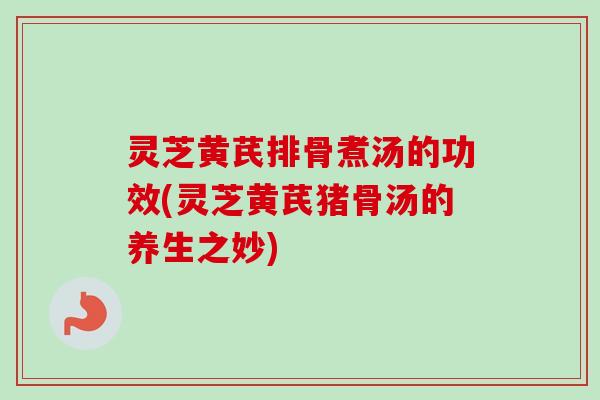 灵芝黄芪排骨煮汤的功效(灵芝黄芪猪骨汤的养生之妙)-第1张图片-卓越灵芝孢子粉 灵芝黄芪排骨煮汤的功效(灵芝黄芪猪骨汤的养生之妙)-第1张图片-卓越灵芝孢子粉