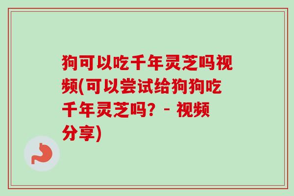 狗可以吃千年灵芝吗视频(可以尝试给狗狗吃千年灵芝吗?- 视频分享)-第1张图片-卓越灵芝孢子粉 狗可以吃千年灵芝吗视频(可以尝试给狗狗吃千年灵芝吗?- 视频分享)-第1张图片-卓越灵芝孢子粉