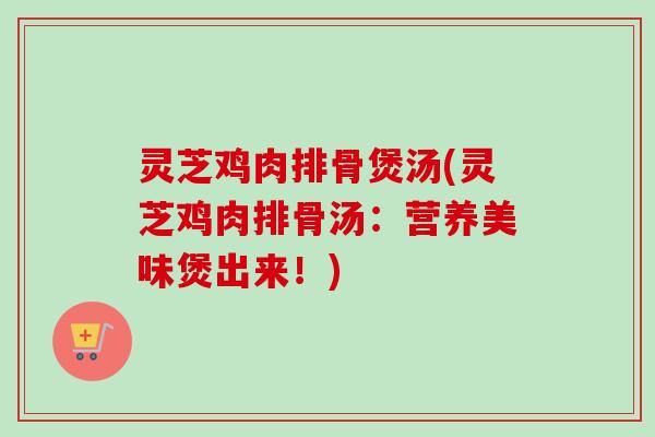 灵芝鸡肉排骨煲汤(灵芝鸡肉排骨汤:营养美味煲出来!)-第1张图片-卓越灵芝孢子粉 灵芝鸡肉排骨煲汤(灵芝鸡肉排骨汤:营养美味煲出来!)-第1张图片-卓越灵芝孢子粉