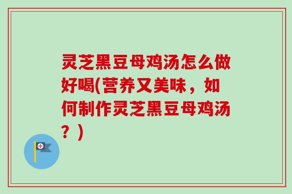 灵芝黑豆母鸡汤怎么做好喝(营养又美味,如何制作灵芝黑豆母鸡汤?)-第1张图片-卓越灵芝孢子粉 灵芝黑豆母鸡汤怎么做好喝(营养又美味,如何制作灵芝黑豆母鸡汤?)-第1张图片-卓越灵芝孢子粉