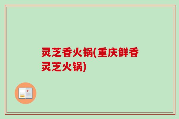 灵芝香火锅(重庆鲜香灵芝火锅)-第1张图片-卓越灵芝孢子粉 灵芝香火锅(重庆鲜香灵芝火锅)-第1张图片-卓越灵芝孢子粉