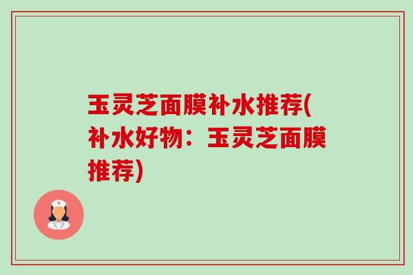 玉灵芝面膜补水推荐(补水好物:玉灵芝面膜推荐)-第1张图片-卓越灵芝孢子粉 玉灵芝面膜补水推荐(补水好物:玉灵芝面膜推荐)-第1张图片-卓越灵芝孢子粉