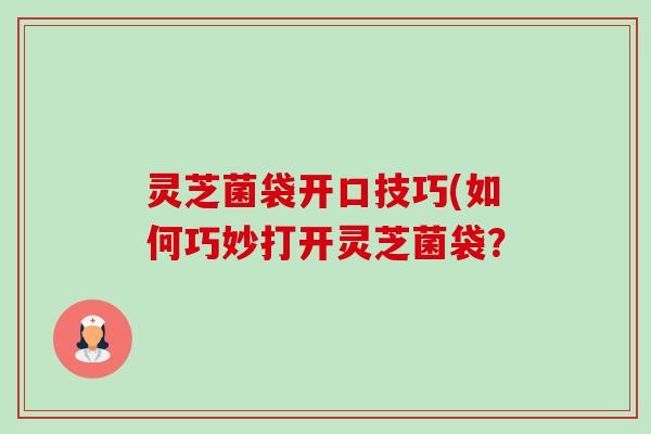 灵芝菌袋开口技巧(如何巧妙打开灵芝菌袋？-第1张图片-卓越灵芝孢子粉