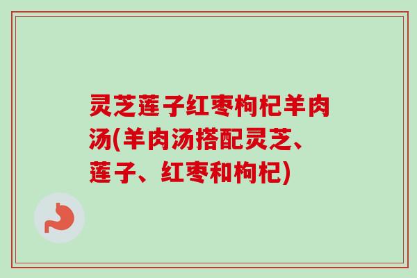 灵芝莲子红枣枸杞羊肉汤(羊肉汤搭配灵芝、莲子、红枣和枸杞)-第1张图片-卓越灵芝孢子粉