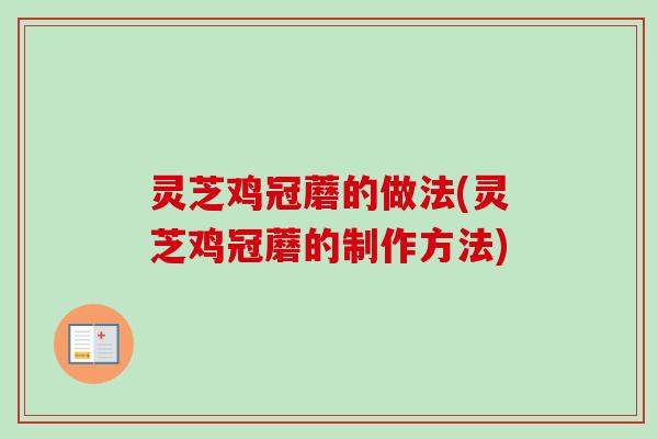 灵芝鸡冠蘑的做法(灵芝鸡冠蘑的制作方法)-第1张图片-卓越灵芝孢子粉 灵芝鸡冠蘑的做法(灵芝鸡冠蘑的制作方法)-第1张图片-卓越灵芝孢子粉