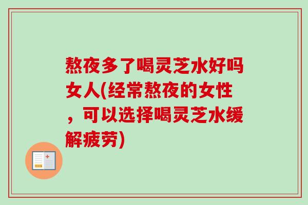 熬夜多了喝灵芝水好吗女人(经常熬夜的女性,可以选择喝灵芝水缓解疲劳)-第1张图片-卓越灵芝孢子粉 熬夜多了喝灵芝水好吗女人(经常熬夜的女性,可以选择喝灵芝水缓解疲劳)-第1张图片-卓越灵芝孢子粉