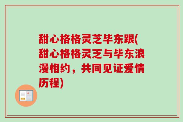 甜心格格灵芝毕东跟(甜心格格灵芝与毕东浪漫相约,共同见证爱情历程)-第1张图片-卓越灵芝孢子粉 甜心格格灵芝毕东跟(甜心格格灵芝与毕东浪漫相约,共同见证爱情历程)-第1张图片-卓越灵芝孢子粉