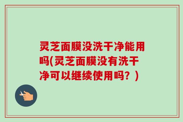 灵芝面膜没洗干净能用吗(灵芝面膜没有洗干净可以继续使用吗?)-第1张图片-卓越灵芝孢子粉 灵芝面膜没洗干净能用吗(灵芝面膜没有洗干净可以继续使用吗?)-第1张图片-卓越灵芝孢子粉