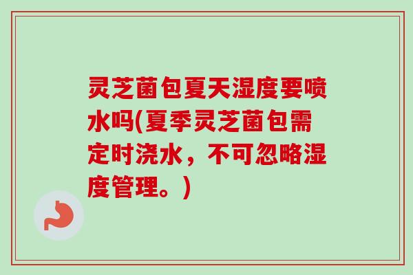 灵芝菌包夏天湿度要喷水吗(夏季灵芝菌包需定时浇水，不可忽略湿度管理。)-第1张图片-卓越灵芝孢子粉
