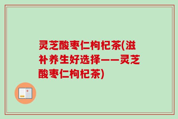 灵芝酸枣仁枸杞茶(滋补养生好选择——灵芝酸枣仁枸杞茶)-第1张图片-卓越灵芝孢子粉 灵芝酸枣仁枸杞茶(滋补养生好选择——灵芝酸枣仁枸杞茶)-第1张图片-卓越灵芝孢子粉