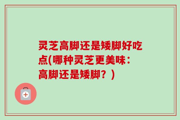 灵芝高脚还是矮脚好吃点(哪种灵芝更美味:高脚还是矮脚?)-第1张图片-卓越灵芝孢子粉 灵芝高脚还是矮脚好吃点(哪种灵芝更美味:高脚还是矮脚?)-第1张图片-卓越灵芝孢子粉