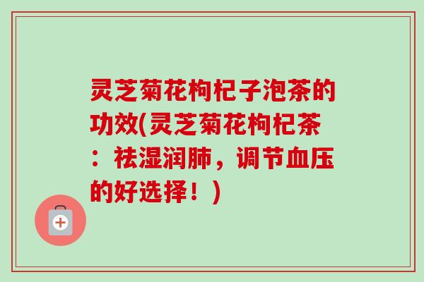 灵芝菊花枸杞子泡茶的功效(灵芝菊花枸杞茶：祛湿润肺，调节血压的好选择！)-第1张图片-卓越灵芝孢子粉