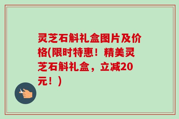 灵芝石斛礼盒图片及价格(限时特惠!精美灵芝石斛礼盒,立减20元!)-第1张图片-卓越灵芝孢子粉 灵芝石斛礼盒图片及价格(限时特惠!精美灵芝石斛礼盒,立减20元!)-第1张图片-卓越灵芝孢子粉