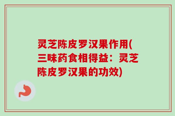 灵芝陈皮罗汉果作用(三味药食相得益：灵芝陈皮罗汉果的功效)-第1张图片-卓越灵芝孢子粉