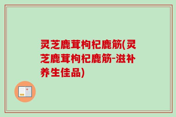 灵芝鹿茸枸杞鹿筋(灵芝鹿茸枸杞鹿筋-滋补养生佳品)-第1张图片-卓越灵芝孢子粉 灵芝鹿茸枸杞鹿筋(灵芝鹿茸枸杞鹿筋-滋补养生佳品)-第1张图片-卓越灵芝孢子粉