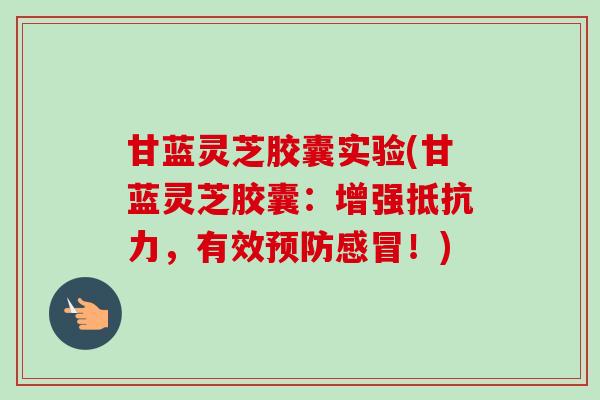 甘蓝灵芝胶囊实验(甘蓝灵芝胶囊:增强抵抗力,有效预防感冒!)-第1张图片-卓越灵芝孢子粉 甘蓝灵芝胶囊实验(甘蓝灵芝胶囊:增强抵抗力,有效预防感冒!)-第1张图片-卓越灵芝孢子粉