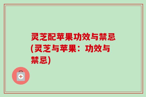 灵芝配苹果功效与禁忌(灵芝与苹果:功效与禁忌)-第1张图片-卓越灵芝孢子粉 灵芝配苹果功效与禁忌(灵芝与苹果:功效与禁忌)-第1张图片-卓越灵芝孢子粉