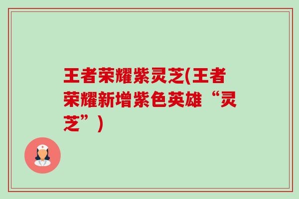 王者荣耀紫灵芝(王者荣耀新增紫色英雄“灵芝”)-第1张图片-卓越灵芝孢子粉 王者荣耀紫灵芝(王者荣耀新增紫色英雄“灵芝”)-第1张图片-卓越灵芝孢子粉