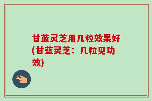甘蓝灵芝用几粒效果好(甘蓝灵芝：几粒见功效)-第1张图片-卓越灵芝孢子粉