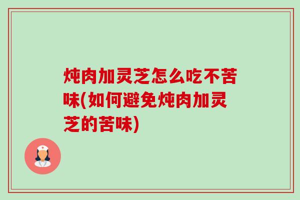 炖肉加灵芝怎么吃不苦味(如何避免炖肉加灵芝的苦味)-第1张图片-卓越灵芝孢子粉 炖肉加灵芝怎么吃不苦味(如何避免炖肉加灵芝的苦味)-第1张图片-卓越灵芝孢子粉