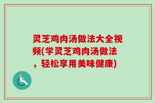 灵芝鸡肉汤做法大全视频(学灵芝鸡肉汤做法，轻松享用美味健康)-第1张图片-卓越灵芝孢子粉
