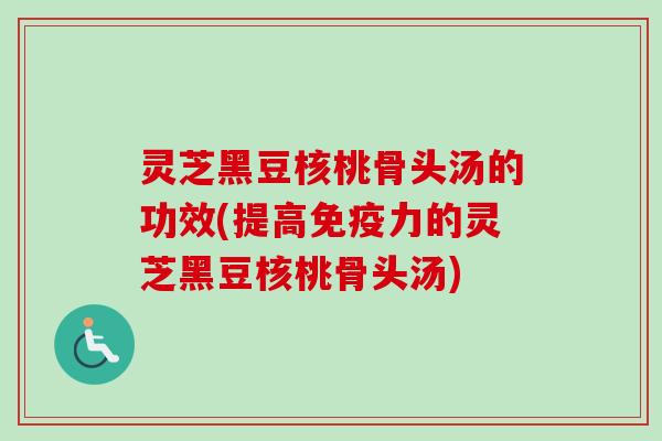 灵芝黑豆核桃骨头汤的功效(提高免疫力的灵芝黑豆核桃骨头汤)-第1张图片-卓越灵芝孢子粉 灵芝黑豆核桃骨头汤的功效(提高免疫力的灵芝黑豆核桃骨头汤)-第1张图片-卓越灵芝孢子粉