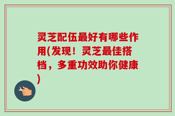 灵芝配伍最好有哪些作用(发现!灵芝最佳搭档,多重功效助你健康)-第1张图片-卓越灵芝孢子粉 灵芝配伍最好有哪些作用(发现!灵芝最佳搭档,多重功效助你健康)-第1张图片-卓越灵芝孢子粉