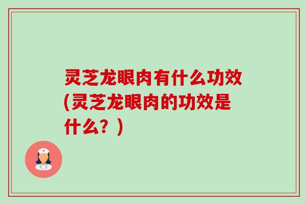 灵芝龙眼肉有什么功效(灵芝龙眼肉的功效是什么?)-第1张图片-卓越灵芝孢子粉 灵芝龙眼肉有什么功效(灵芝龙眼肉的功效是什么?)-第1张图片-卓越灵芝孢子粉