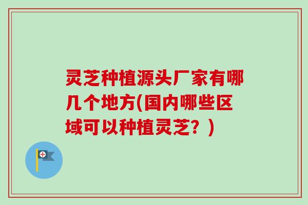 灵芝种植源头厂家有哪几个地方(国内哪些区域可以种植灵芝?)-第1张图片-卓越灵芝孢子粉 灵芝种植源头厂家有哪几个地方(国内哪些区域可以种植灵芝?)-第1张图片-卓越灵芝孢子粉