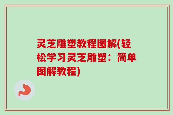 灵芝雕塑教程图解(轻松学习灵芝雕塑：简单图解教程)-第1张图片-卓越灵芝孢子粉