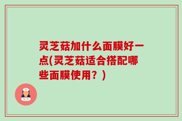 灵芝菇加什么面膜好一点(灵芝菇适合搭配哪些面膜使用?)-第1张图片-卓越灵芝孢子粉 灵芝菇加什么面膜好一点(灵芝菇适合搭配哪些面膜使用?)-第1张图片-卓越灵芝孢子粉