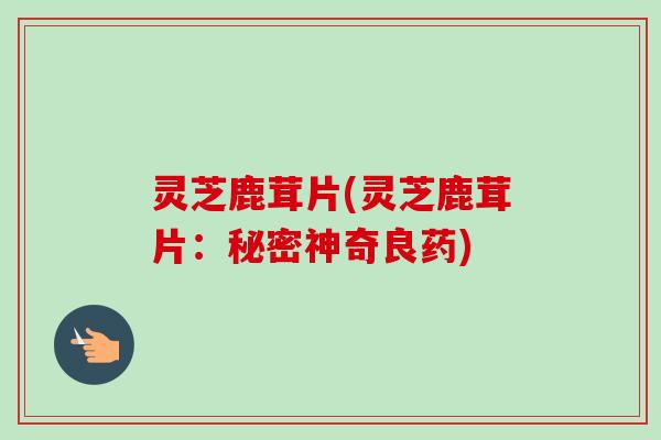 灵芝鹿茸片(灵芝鹿茸片:秘密神奇良药)-第1张图片-卓越灵芝孢子粉 灵芝鹿茸片(灵芝鹿茸片:秘密神奇良药)-第1张图片-卓越灵芝孢子粉