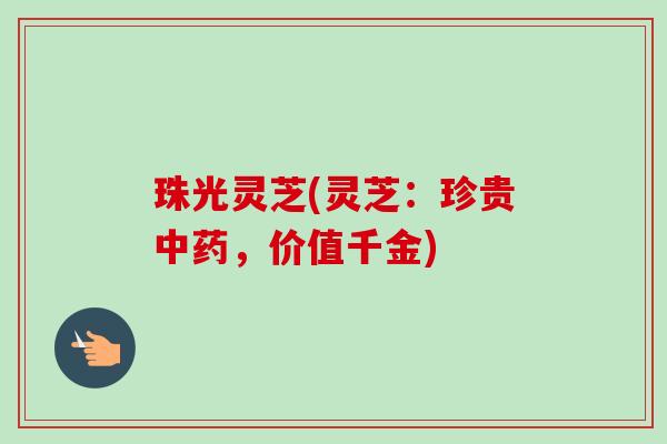 珠光灵芝(灵芝:珍贵中药,价值千金)-第1张图片-卓越灵芝孢子粉 珠光灵芝(灵芝:珍贵中药,价值千金)-第1张图片-卓越灵芝孢子粉